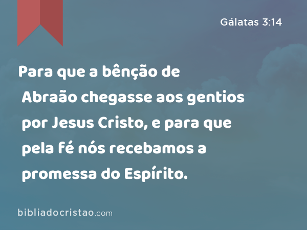 Para que a bênção de Abraão chegasse aos gentios por Jesus Cristo, e para que pela fé nós recebamos a promessa do Espírito. - Gálatas 3:14