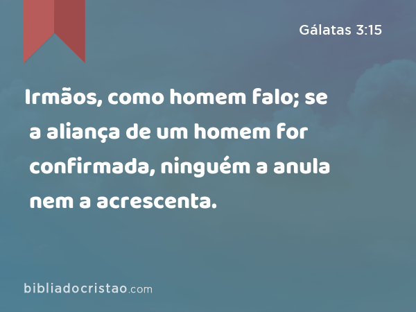 Irmãos, como homem falo; se a aliança de um homem for confirmada, ninguém a anula nem a acrescenta. - Gálatas 3:15