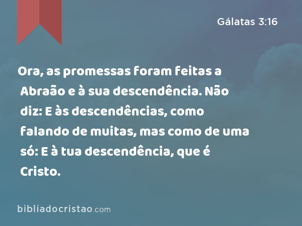 Ora, as promessas foram feitas a Abraão e à sua descendência. Não diz: E às descendências, como falando de muitas, mas como de uma só: E à tua descendência, que é Cristo. - Gálatas 3:16