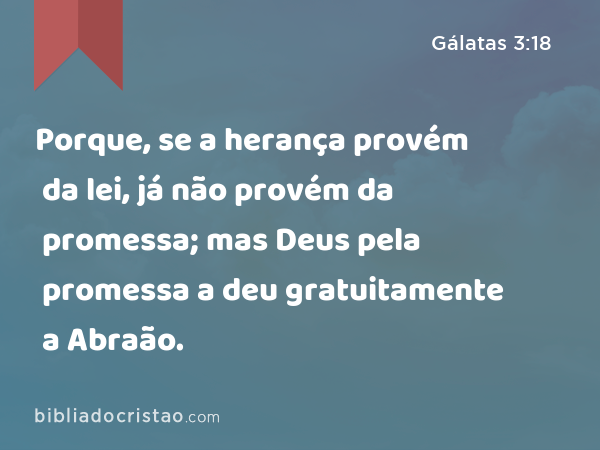 Porque, se a herança provém da lei, já não provém da promessa; mas Deus pela promessa a deu gratuitamente a Abraão. - Gálatas 3:18