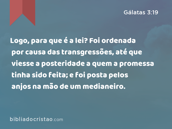 Logo, para que é a lei? Foi ordenada por causa das transgressões, até que viesse a posteridade a quem a promessa tinha sido feita; e foi posta pelos anjos na mão de um medianeiro. - Gálatas 3:19