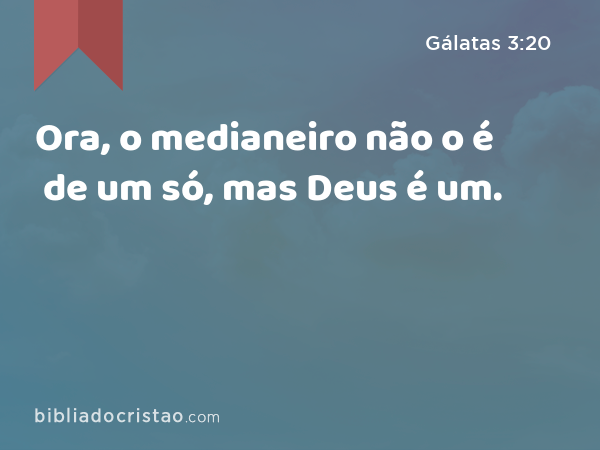 Ora, o medianeiro não o é de um só, mas Deus é um. - Gálatas 3:20