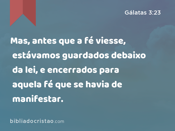 Mas, antes que a fé viesse, estávamos guardados debaixo da lei, e encerrados para aquela fé que se havia de manifestar. - Gálatas 3:23