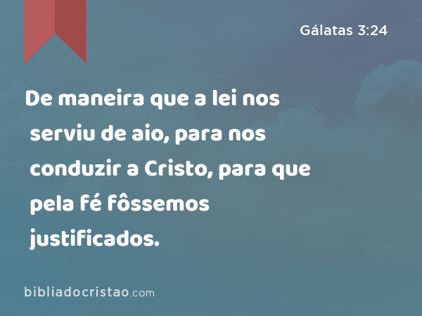 De maneira que a lei nos serviu de aio, para nos conduzir a Cristo, para que pela fé fôssemos justificados. - Gálatas 3:24