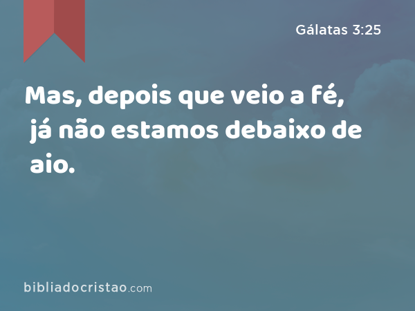 Mas, depois que veio a fé, já não estamos debaixo de aio. - Gálatas 3:25