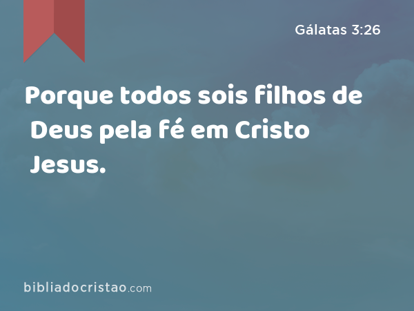 Porque todos sois filhos de Deus pela fé em Cristo Jesus. - Gálatas 3:26