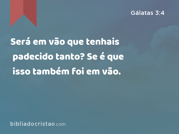 Será em vão que tenhais padecido tanto? Se é que isso também foi em vão. - Gálatas 3:4