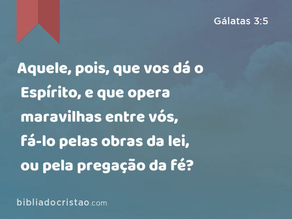 Aquele, pois, que vos dá o Espírito, e que opera maravilhas entre vós, fá-lo pelas obras da lei, ou pela pregação da fé? - Gálatas 3:5