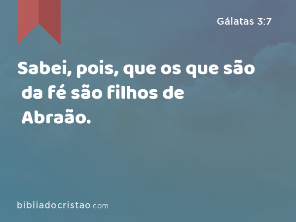 Sabei, pois, que os que são da fé são filhos de Abraão. - Gálatas 3:7