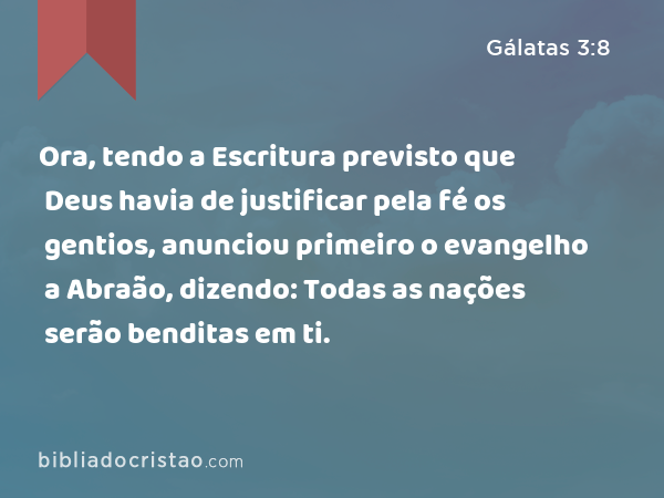 Ora, tendo a Escritura previsto que Deus havia de justificar pela fé os gentios, anunciou primeiro o evangelho a Abraão, dizendo: Todas as nações serão benditas em ti. - Gálatas 3:8