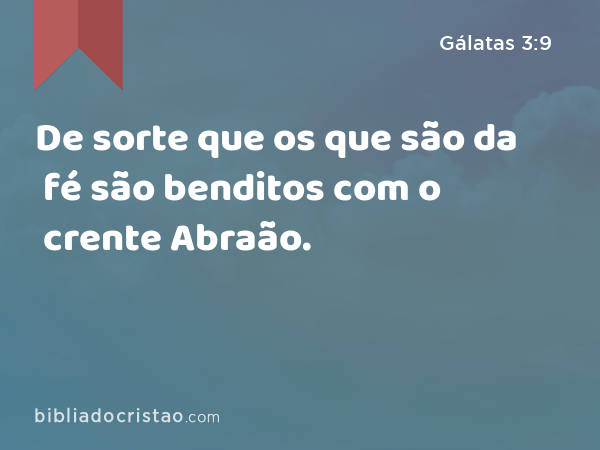 De sorte que os que são da fé são benditos com o crente Abraão. - Gálatas 3:9