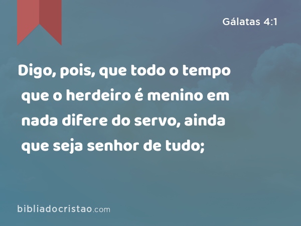 Digo, pois, que todo o tempo que o herdeiro é menino em nada difere do servo, ainda que seja senhor de tudo; - Gálatas 4:1