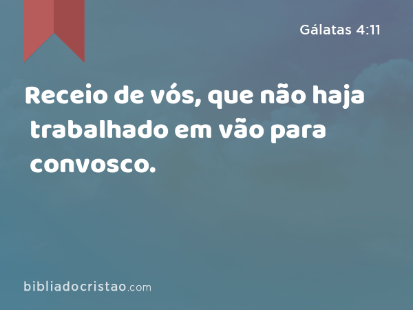 Receio de vós, que não haja trabalhado em vão para convosco. - Gálatas 4:11