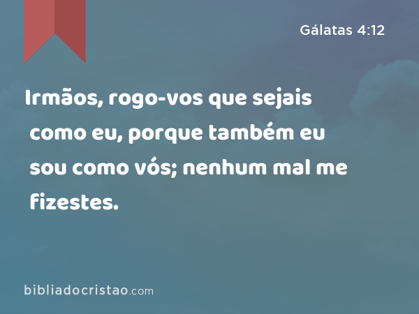 Irmãos, rogo-vos que sejais como eu, porque também eu sou como vós; nenhum mal me fizestes. - Gálatas 4:12