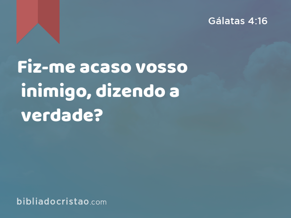 Fiz-me acaso vosso inimigo, dizendo a verdade? - Gálatas 4:16