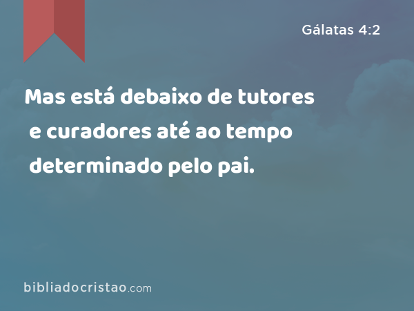 Mas está debaixo de tutores e curadores até ao tempo determinado pelo pai. - Gálatas 4:2