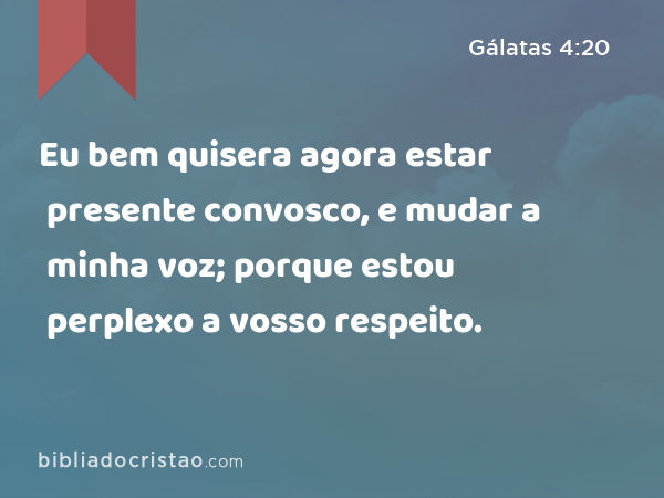 Eu bem quisera agora estar presente convosco, e mudar a minha voz; porque estou perplexo a vosso respeito. - Gálatas 4:20