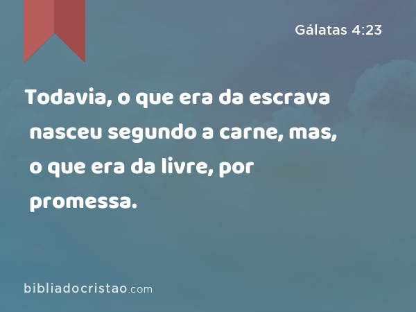 Todavia, o que era da escrava nasceu segundo a carne, mas, o que era da livre, por promessa. - Gálatas 4:23