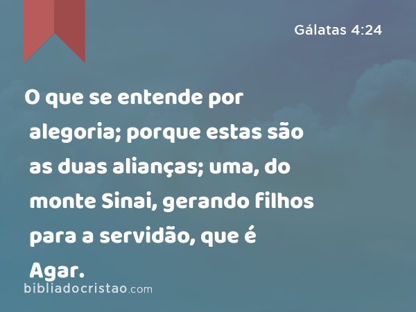 O que se entende por alegoria; porque estas são as duas alianças; uma, do monte Sinai, gerando filhos para a servidão, que é Agar. - Gálatas 4:24