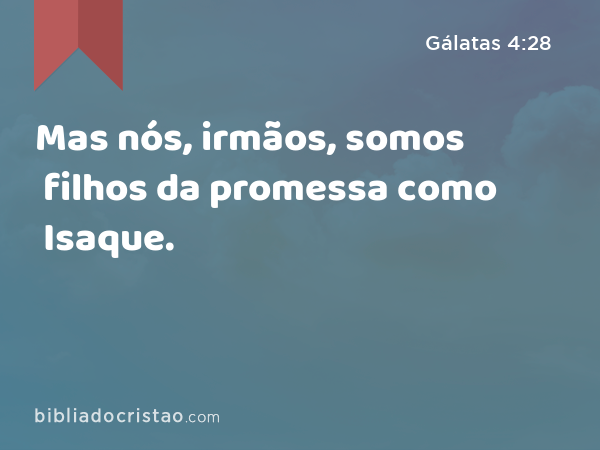 Mas nós, irmãos, somos filhos da promessa como Isaque. - Gálatas 4:28