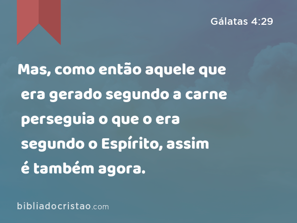 Mas, como então aquele que era gerado segundo a carne perseguia o que o era segundo o Espírito, assim é também agora. - Gálatas 4:29