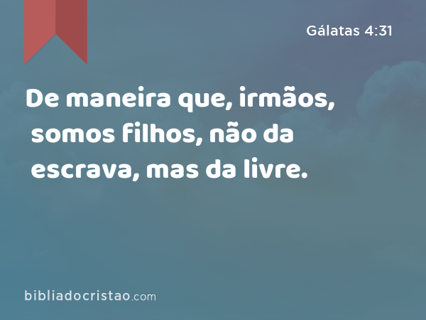 De maneira que, irmãos, somos filhos, não da escrava, mas da livre. - Gálatas 4:31