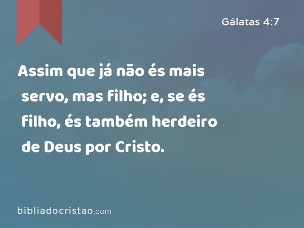 Assim que já não és mais servo, mas filho; e, se és filho, és também herdeiro de Deus por Cristo. - Gálatas 4:7