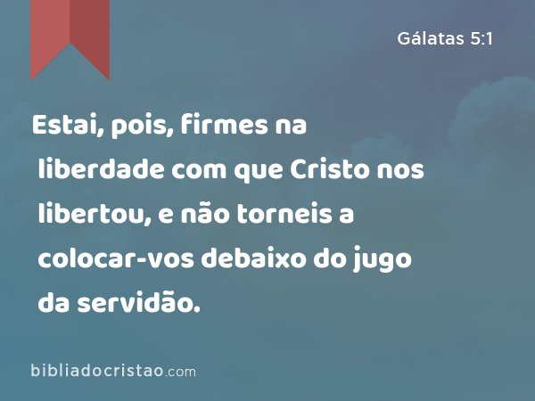 Estai, pois, firmes na liberdade com que Cristo nos libertou, e não torneis a colocar-vos debaixo do jugo da servidão. - Gálatas 5:1