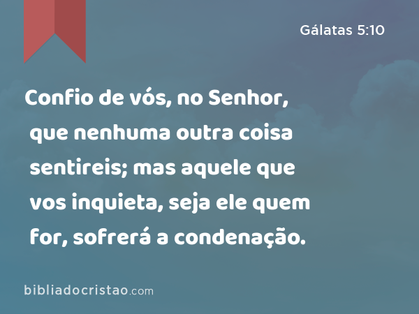 Confio de vós, no Senhor, que nenhuma outra coisa sentireis; mas aquele que vos inquieta, seja ele quem for, sofrerá a condenação. - Gálatas 5:10