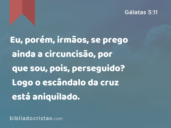 Eu, porém, irmãos, se prego ainda a circuncisão, por que sou, pois, perseguido? Logo o escândalo da cruz está aniquilado. - Gálatas 5:11