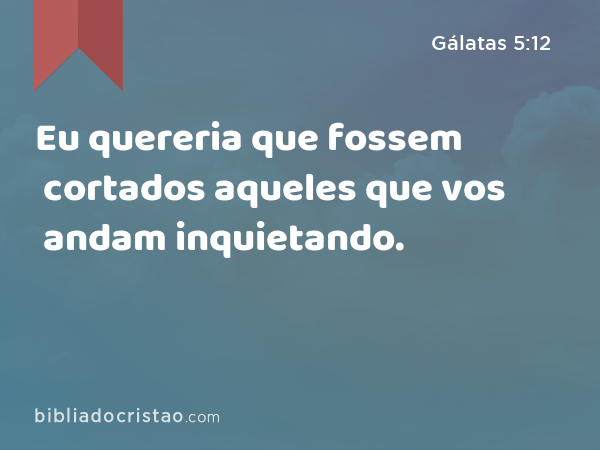 Eu quereria que fossem cortados aqueles que vos andam inquietando. - Gálatas 5:12