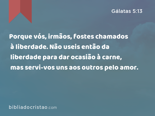 Porque vós, irmãos, fostes chamados à liberdade. Não useis então da liberdade para dar ocasião à carne, mas servi-vos uns aos outros pelo amor. - Gálatas 5:13