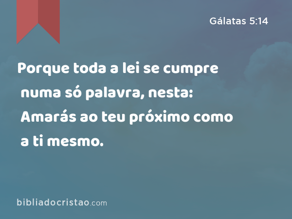 Porque toda a lei se cumpre numa só palavra, nesta: Amarás ao teu próximo como a ti mesmo. - Gálatas 5:14