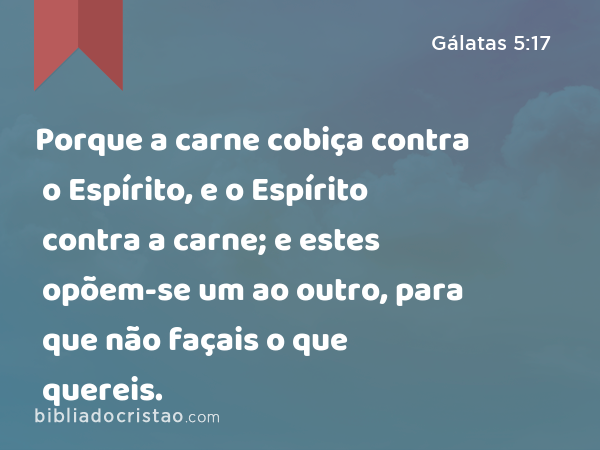 Porque a carne cobiça contra o Espírito, e o Espírito contra a carne; e estes opõem-se um ao outro, para que não façais o que quereis. - Gálatas 5:17