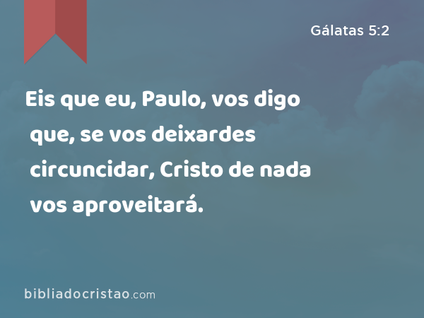 Eis que eu, Paulo, vos digo que, se vos deixardes circuncidar, Cristo de nada vos aproveitará. - Gálatas 5:2