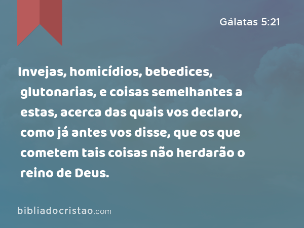 Invejas, homicídios, bebedices, glutonarias, e coisas semelhantes a estas, acerca das quais vos declaro, como já antes vos disse, que os que cometem tais coisas não herdarão o reino de Deus. - Gálatas 5:21