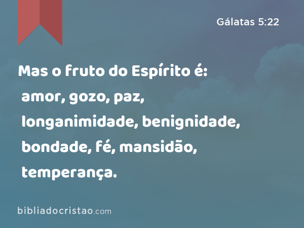 Mas o fruto do Espírito é: amor, gozo, paz, longanimidade, benignidade, bondade, fé, mansidão, temperança. - Gálatas 5:22