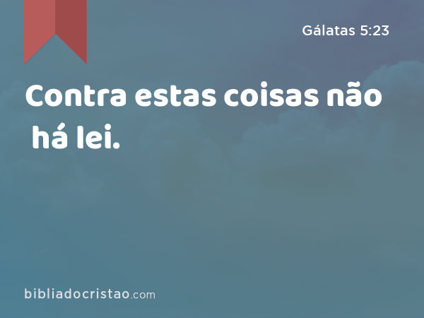 Contra estas coisas não há lei. - Gálatas 5:23