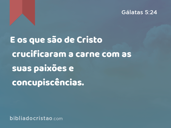 E os que são de Cristo crucificaram a carne com as suas paixões e concupiscências. - Gálatas 5:24