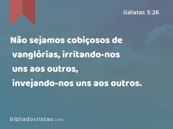 Não sejamos cobiçosos de vanglórias, irritando-nos uns aos outros, invejando-nos uns aos outros. - Gálatas 5:26