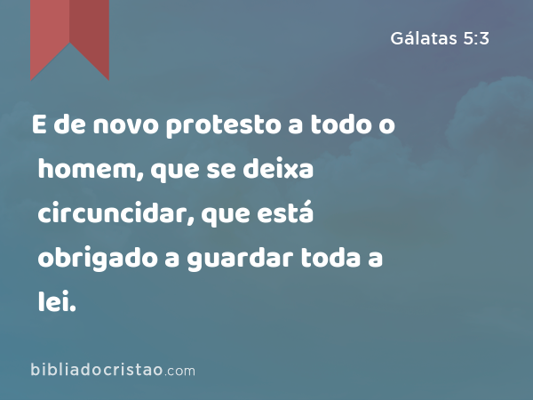 E de novo protesto a todo o homem, que se deixa circuncidar, que está obrigado a guardar toda a lei. - Gálatas 5:3