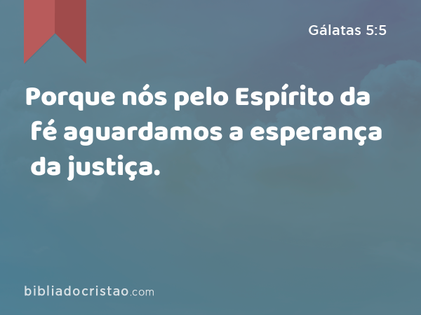 Porque nós pelo Espírito da fé aguardamos a esperança da justiça. - Gálatas 5:5