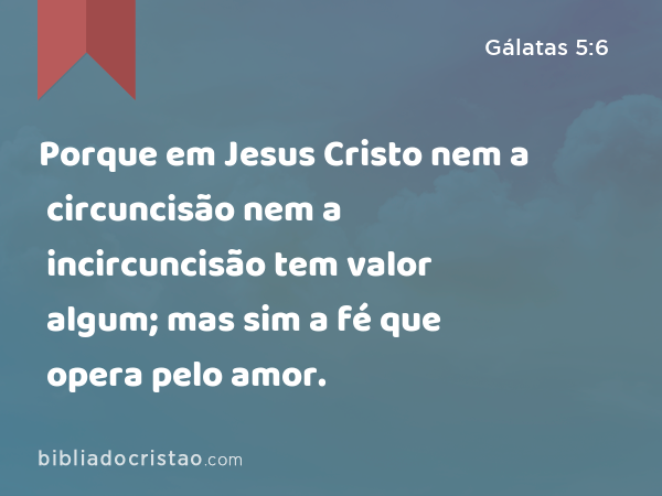 Porque em Jesus Cristo nem a circuncisão nem a incircuncisão tem valor algum; mas sim a fé que opera pelo amor. - Gálatas 5:6