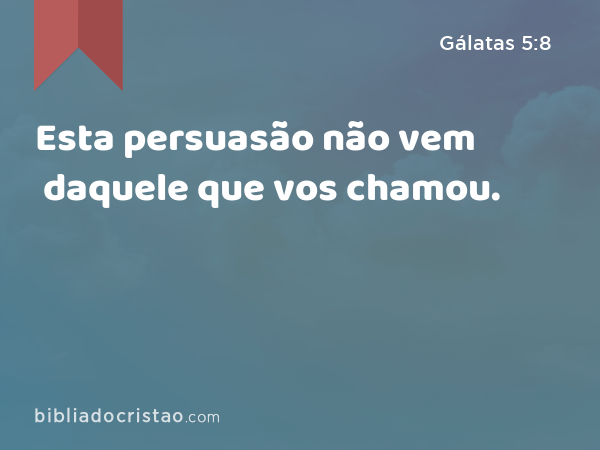 Esta persuasão não vem daquele que vos chamou. - Gálatas 5:8