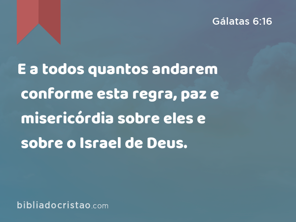 E a todos quantos andarem conforme esta regra, paz e misericórdia sobre eles e sobre o Israel de Deus. - Gálatas 6:16