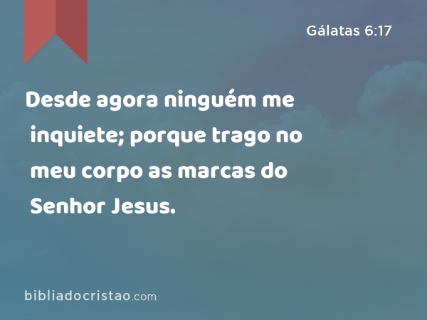 Desde agora ninguém me inquiete; porque trago no meu corpo as marcas do Senhor Jesus. - Gálatas 6:17