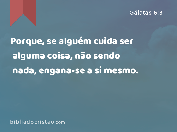 Porque, se alguém cuida ser alguma coisa, não sendo nada, engana-se a si mesmo. - Gálatas 6:3