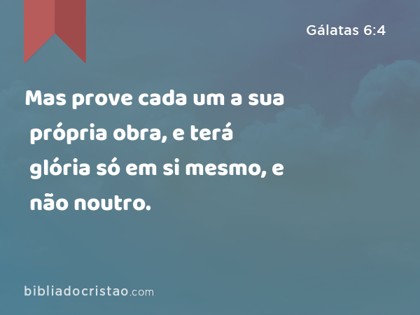 Mas prove cada um a sua própria obra, e terá glória só em si mesmo, e não noutro. - Gálatas 6:4