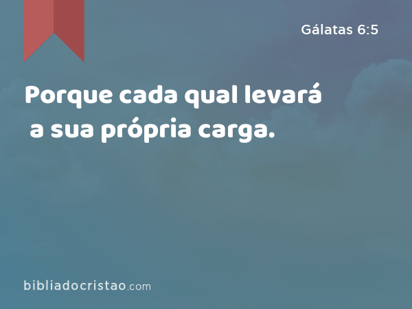 Porque cada qual levará a sua própria carga. - Gálatas 6:5