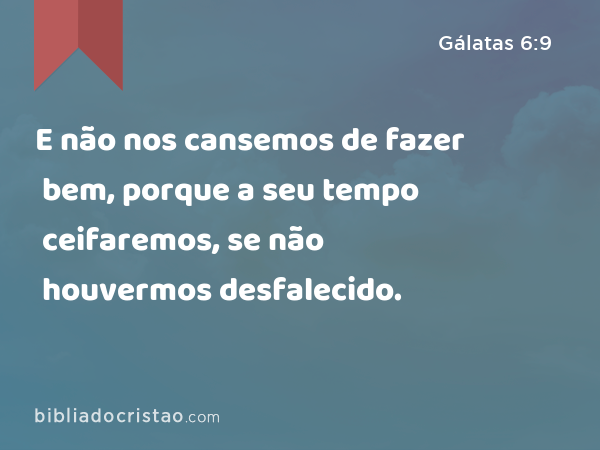 E não nos cansemos de fazer bem, porque a seu tempo ceifaremos, se não houvermos desfalecido. - Gálatas 6:9